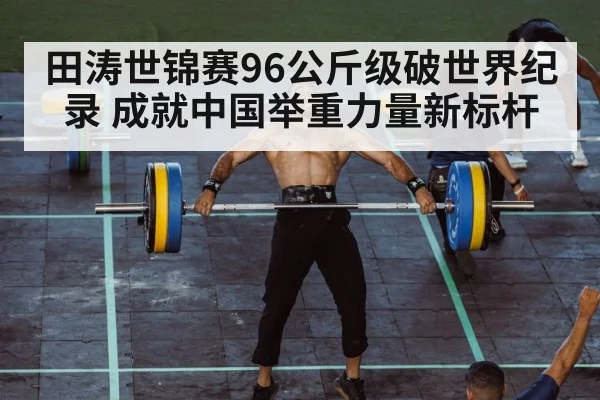 田涛世锦赛96公斤级破世界纪录 成就中国举重力量新标杆