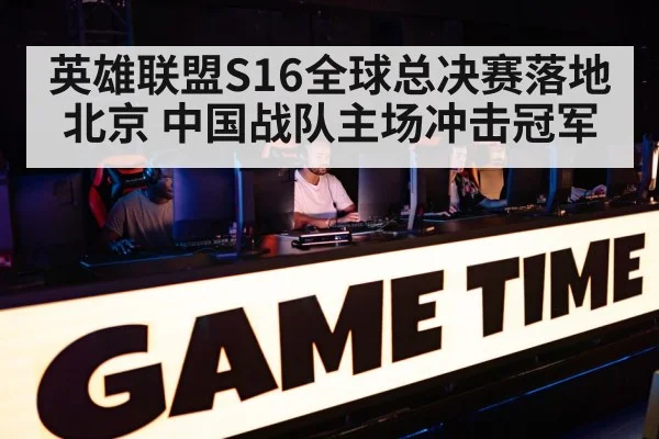 英雄联盟S16全球总决赛落地北京 中国战队主场冲击冠军