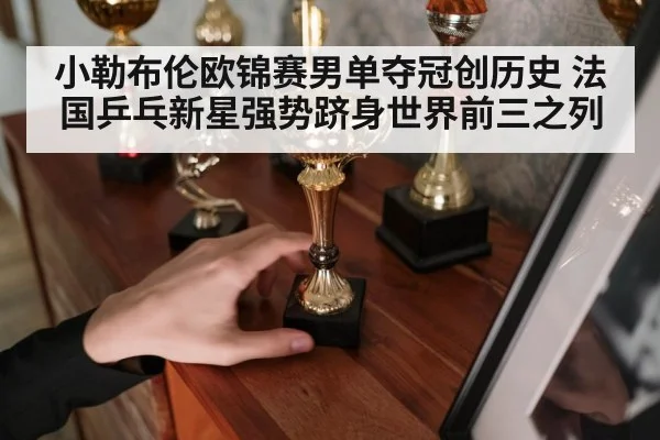 小勒布伦欧锦赛男单夺冠创历史 法国乒乓新星强势跻身世界前三之列