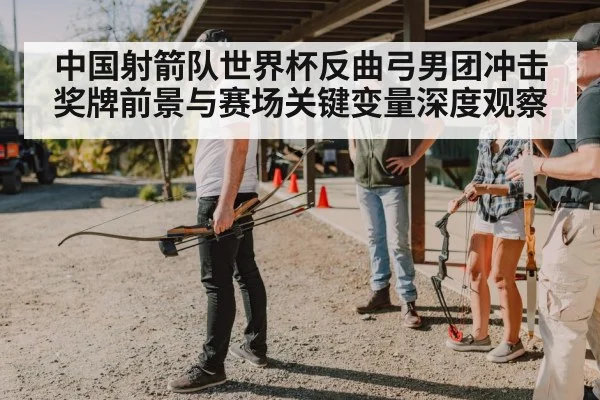 中国射箭队世界杯反曲弓男团冲击奖牌前景与赛场关键变量深度观察