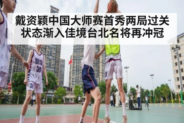 戴资颖中国大师赛首秀两局过关 状态渐入佳境台北名将再冲冠