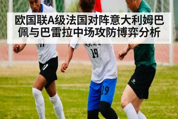 欧国联A级法国对阵意大利姆巴佩与巴雷拉中场攻防博弈分析