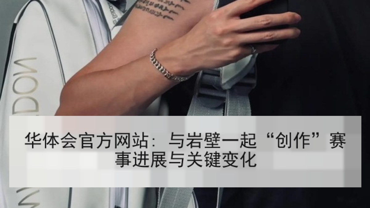 华体会官方网站: 与岩壁一起“创作”赛事进展与关键变化 华体会官方网站: 与岩壁一起“创作”赛事进展与关键变化