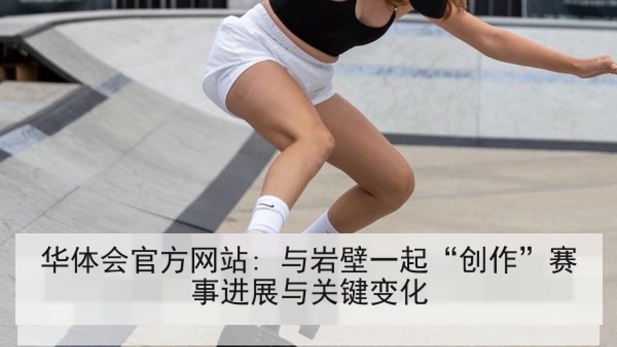 华体会官方网站: 与岩壁一起“创作”赛事进展与关键变化 华体会官方网站: 与岩壁一起“创作”赛事进展与关键变化