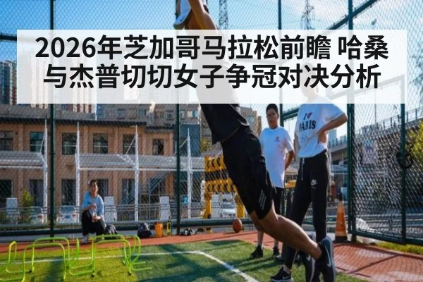 2026年芝加哥马拉松前瞻 哈桑与杰普切切女子争冠对决分析