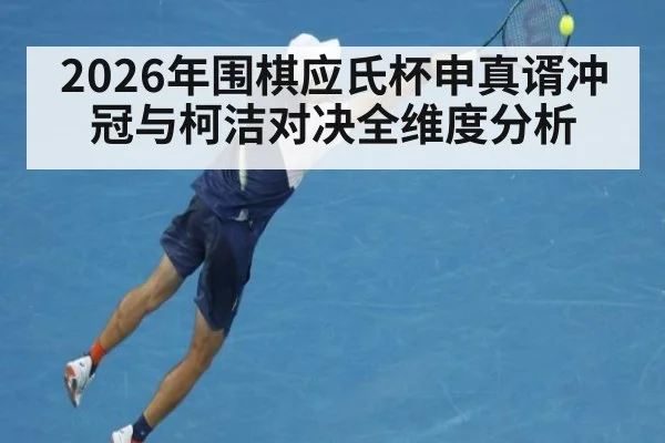 2026年围棋应氏杯申真谞冲冠与柯洁对决全维度分析